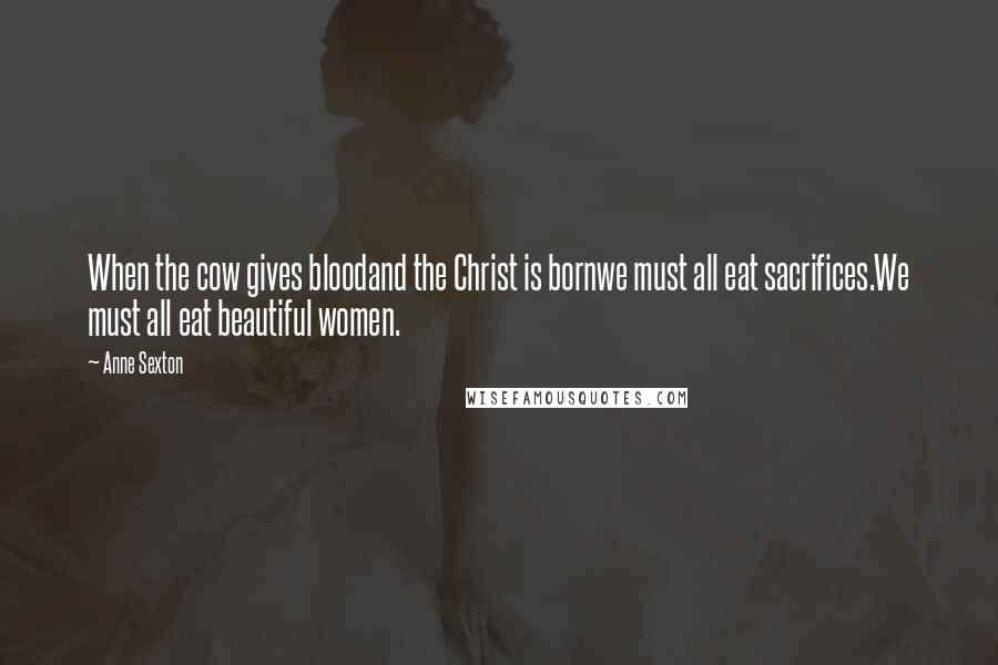 Anne Sexton Quotes: When the cow gives bloodand the Christ is bornwe must all eat sacrifices.We must all eat beautiful women.