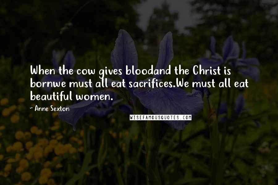 Anne Sexton Quotes: When the cow gives bloodand the Christ is bornwe must all eat sacrifices.We must all eat beautiful women.