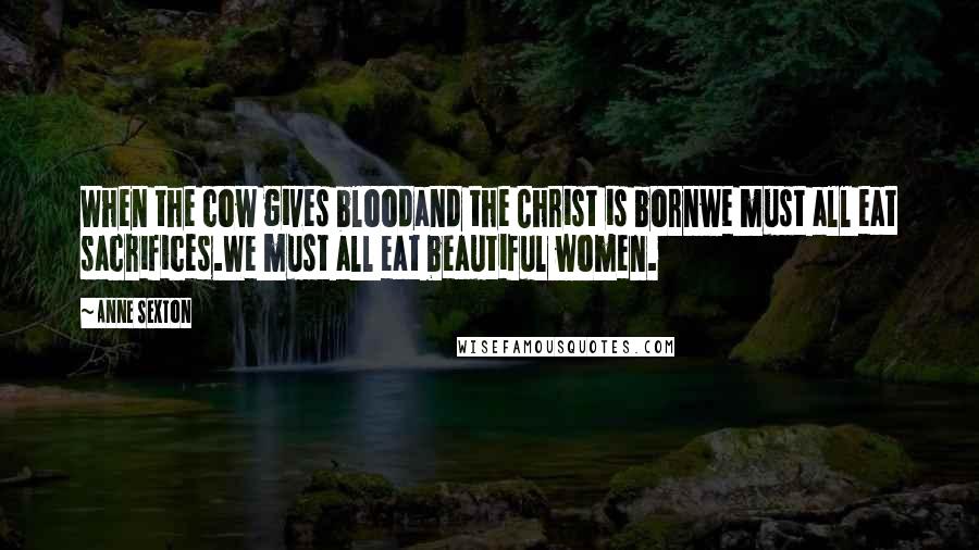 Anne Sexton Quotes: When the cow gives bloodand the Christ is bornwe must all eat sacrifices.We must all eat beautiful women.