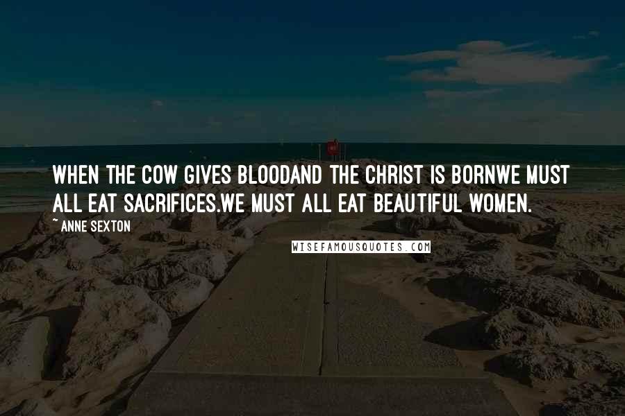 Anne Sexton Quotes: When the cow gives bloodand the Christ is bornwe must all eat sacrifices.We must all eat beautiful women.