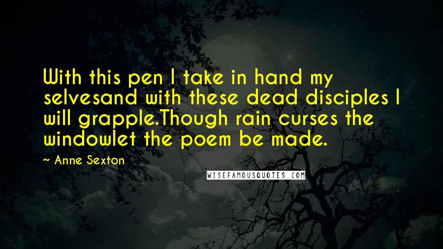 Anne Sexton Quotes: With this pen I take in hand my selvesand with these dead disciples I will grapple.Though rain curses the windowlet the poem be made.