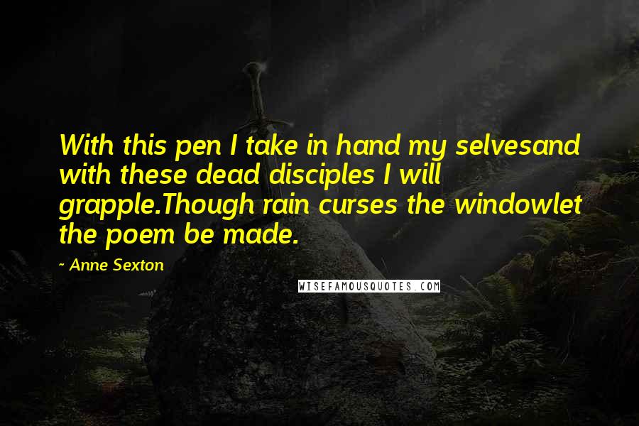 Anne Sexton Quotes: With this pen I take in hand my selvesand with these dead disciples I will grapple.Though rain curses the windowlet the poem be made.