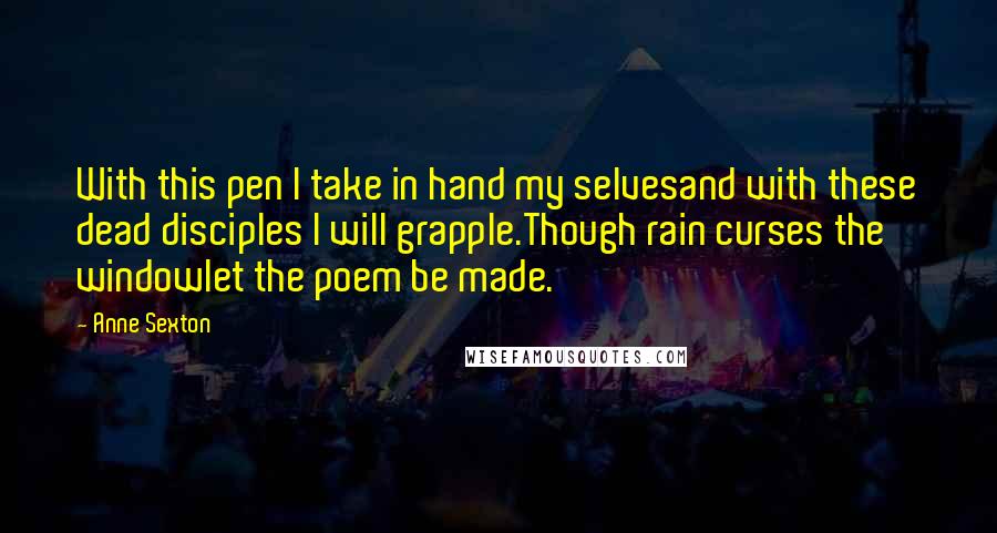 Anne Sexton Quotes: With this pen I take in hand my selvesand with these dead disciples I will grapple.Though rain curses the windowlet the poem be made.