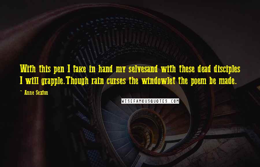 Anne Sexton Quotes: With this pen I take in hand my selvesand with these dead disciples I will grapple.Though rain curses the windowlet the poem be made.