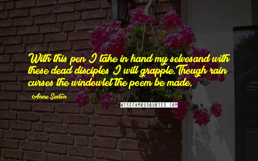 Anne Sexton Quotes: With this pen I take in hand my selvesand with these dead disciples I will grapple.Though rain curses the windowlet the poem be made.