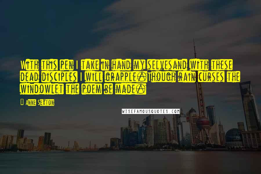 Anne Sexton Quotes: With this pen I take in hand my selvesand with these dead disciples I will grapple.Though rain curses the windowlet the poem be made.