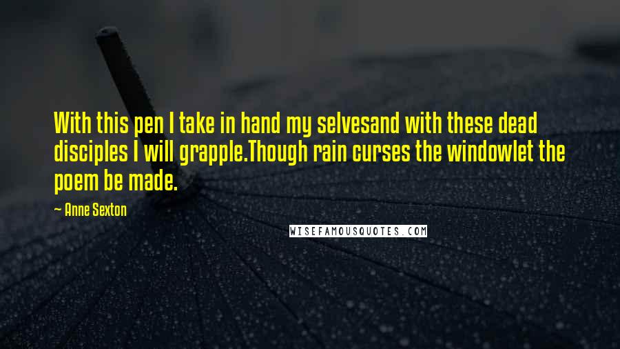 Anne Sexton Quotes: With this pen I take in hand my selvesand with these dead disciples I will grapple.Though rain curses the windowlet the poem be made.
