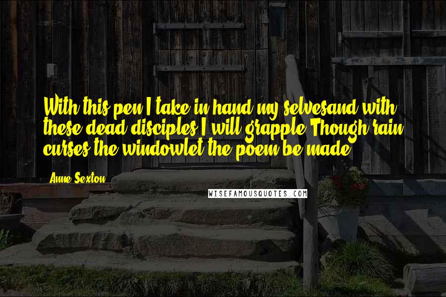 Anne Sexton Quotes: With this pen I take in hand my selvesand with these dead disciples I will grapple.Though rain curses the windowlet the poem be made.