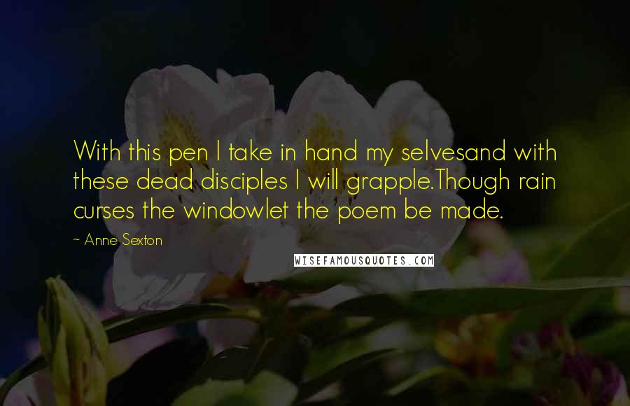 Anne Sexton Quotes: With this pen I take in hand my selvesand with these dead disciples I will grapple.Though rain curses the windowlet the poem be made.