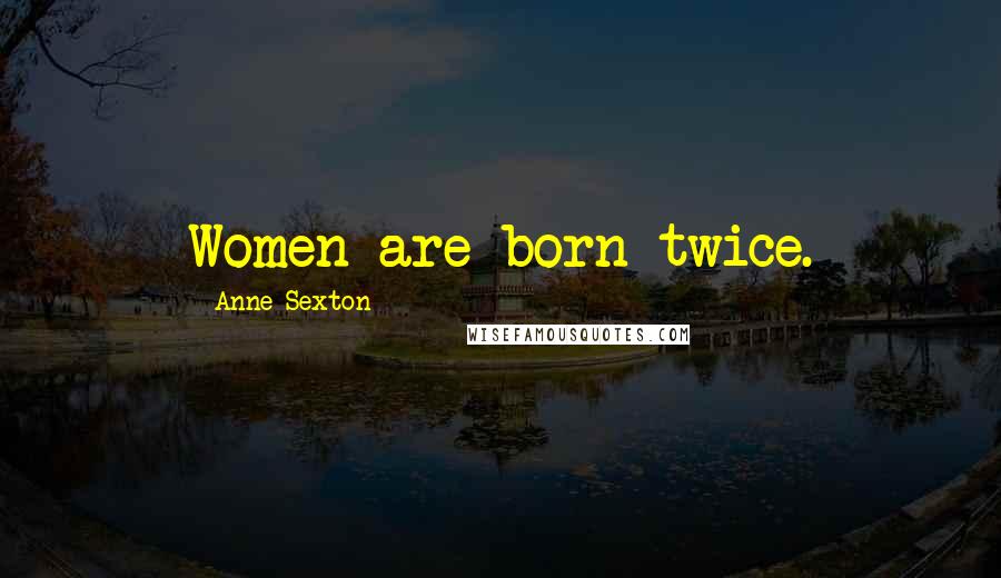 Anne Sexton Quotes: Women are born twice.