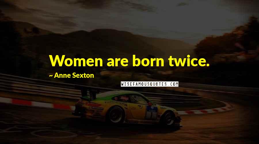 Anne Sexton Quotes: Women are born twice.