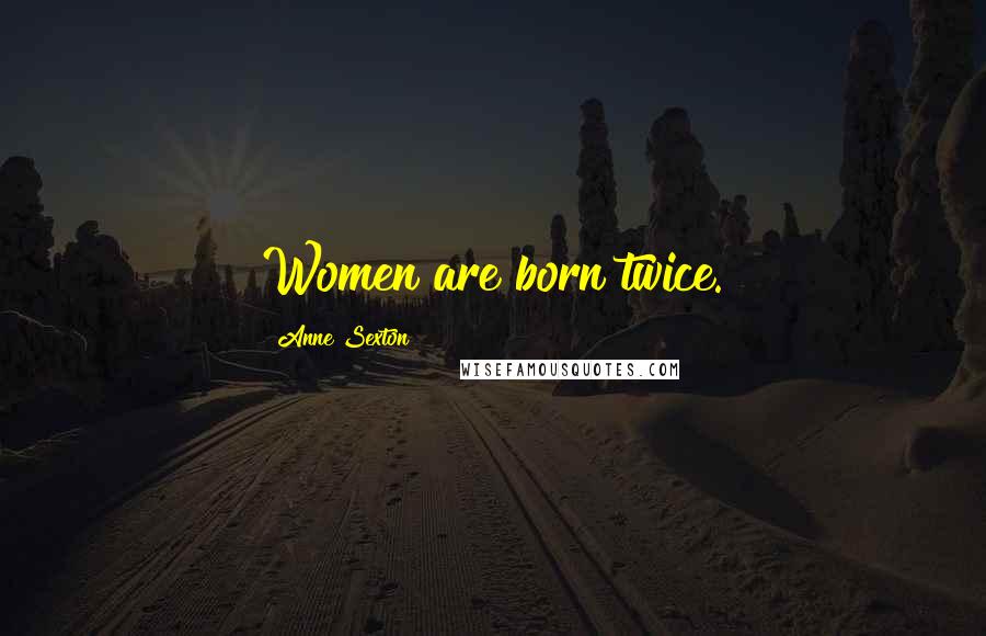 Anne Sexton Quotes: Women are born twice.
