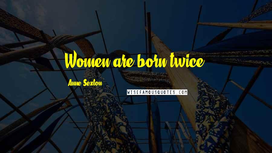 Anne Sexton Quotes: Women are born twice.