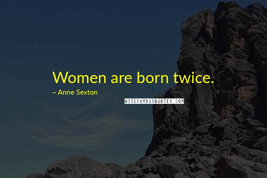 Anne Sexton Quotes: Women are born twice.