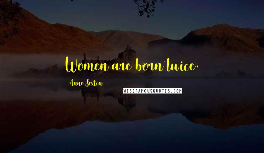 Anne Sexton Quotes: Women are born twice.