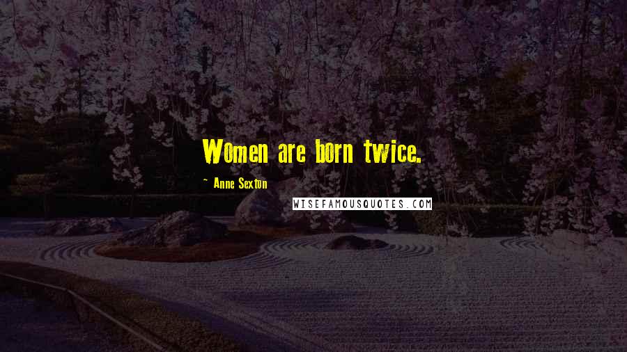 Anne Sexton Quotes: Women are born twice.