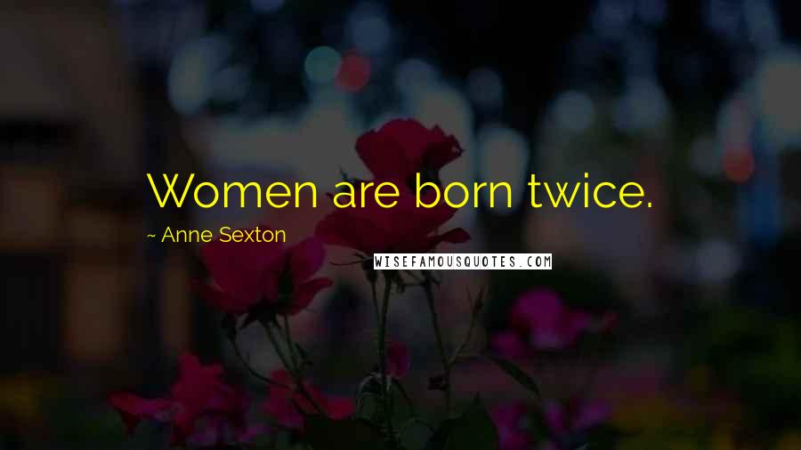 Anne Sexton Quotes: Women are born twice.