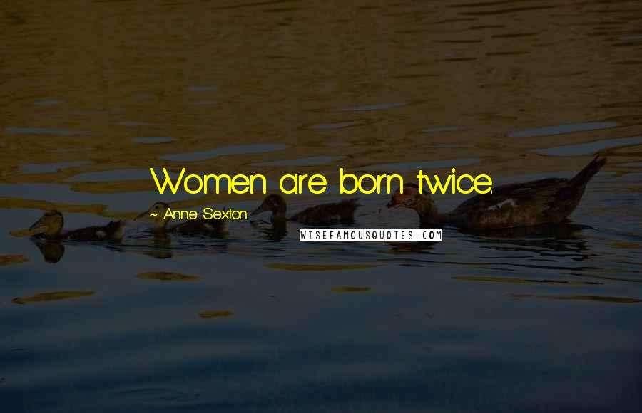 Anne Sexton Quotes: Women are born twice.
