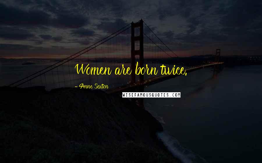 Anne Sexton Quotes: Women are born twice.