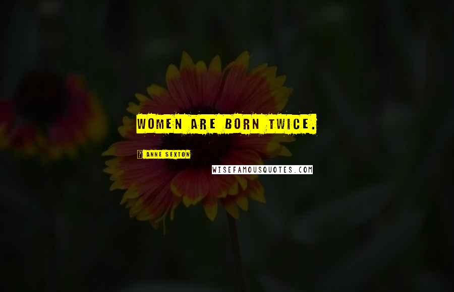 Anne Sexton Quotes: Women are born twice.