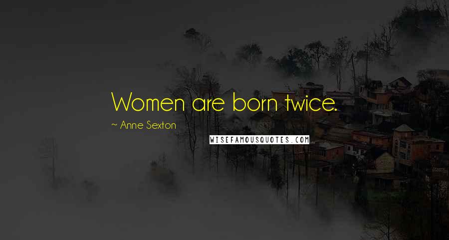 Anne Sexton Quotes: Women are born twice.