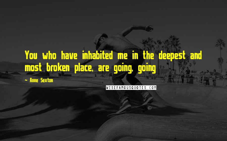 Anne Sexton Quotes: You who have inhabited me in the deepest and most broken place, are going, going