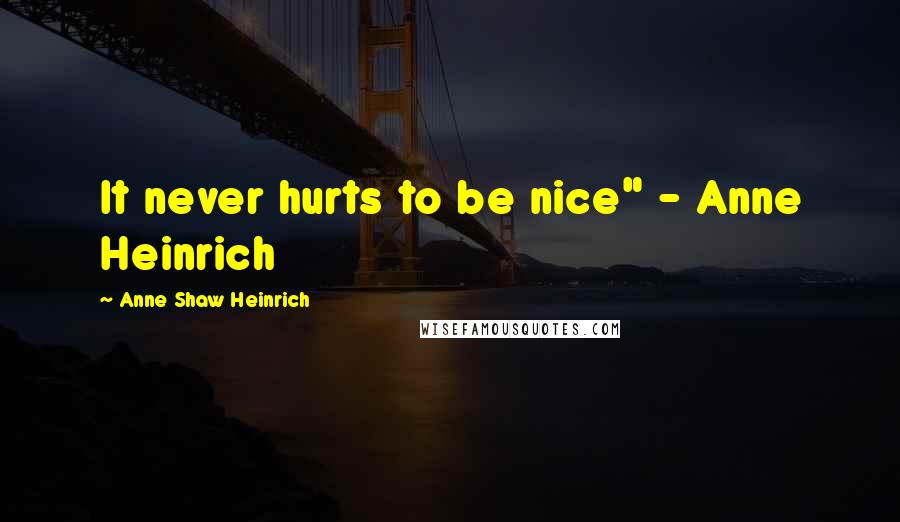 Anne Shaw Heinrich Quotes: It never hurts to be nice" - Anne Heinrich