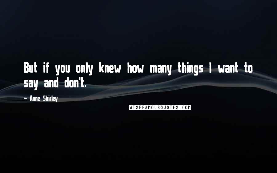 Anne Shirley Quotes: But if you only knew how many things I want to say and don't.