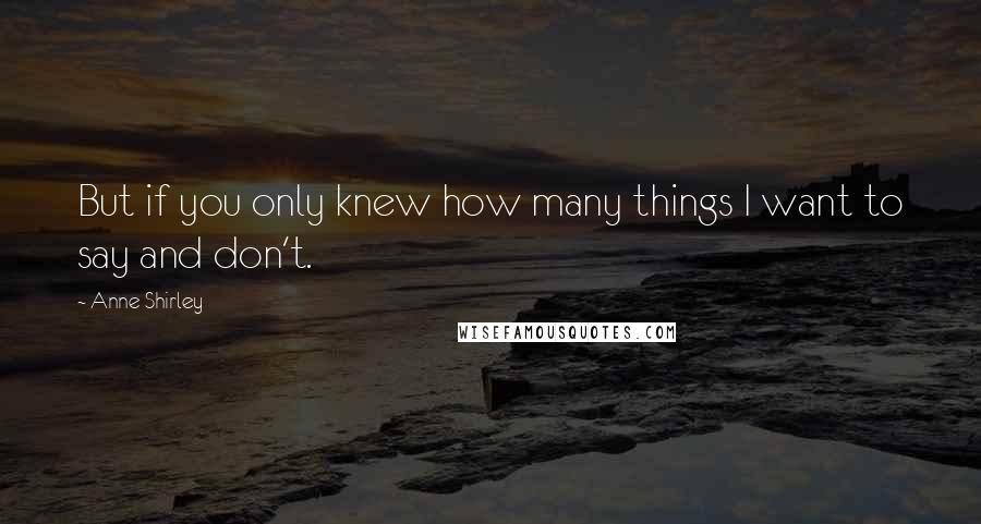 Anne Shirley Quotes: But if you only knew how many things I want to say and don't.