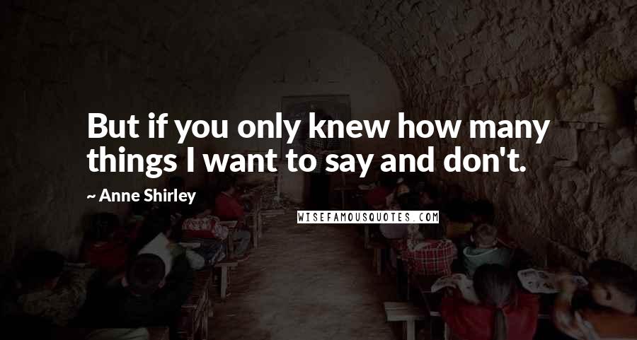 Anne Shirley Quotes: But if you only knew how many things I want to say and don't.