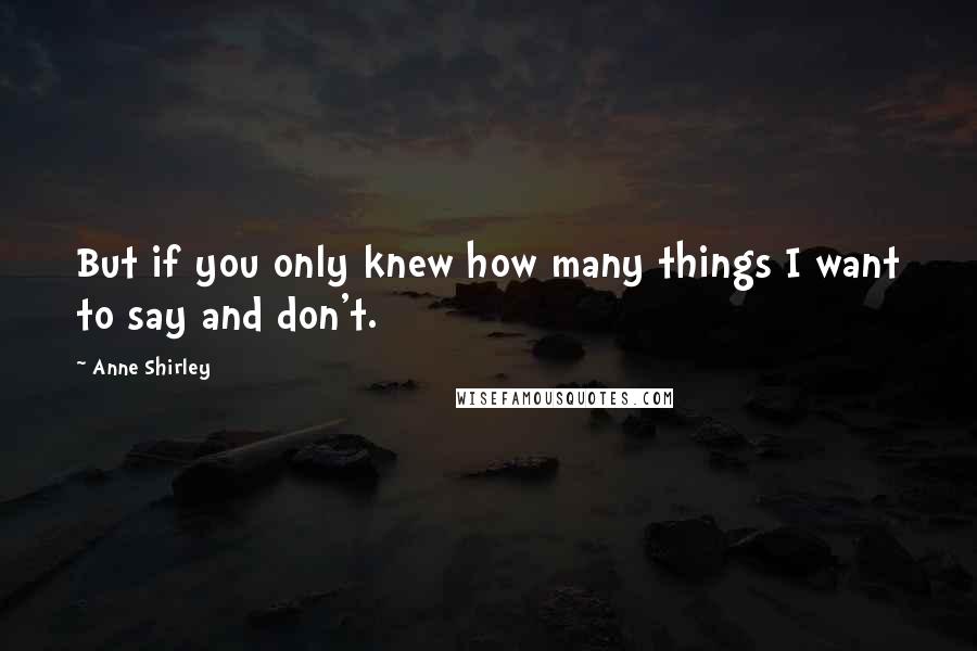 Anne Shirley Quotes: But if you only knew how many things I want to say and don't.