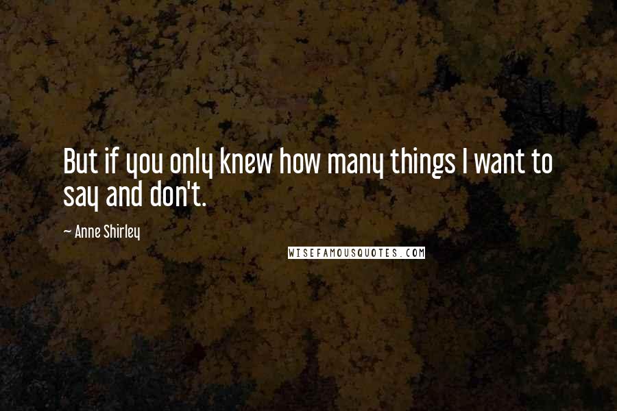 Anne Shirley Quotes: But if you only knew how many things I want to say and don't.