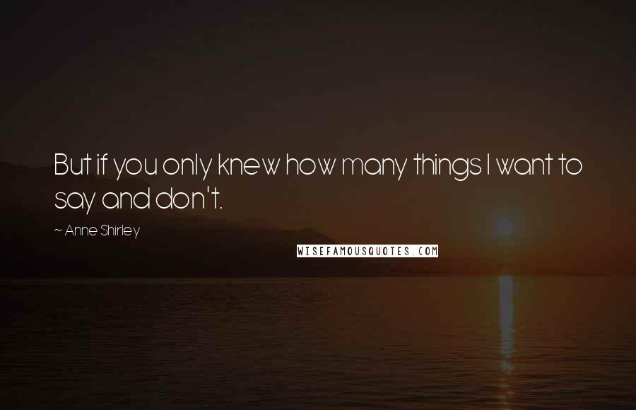 Anne Shirley Quotes: But if you only knew how many things I want to say and don't.