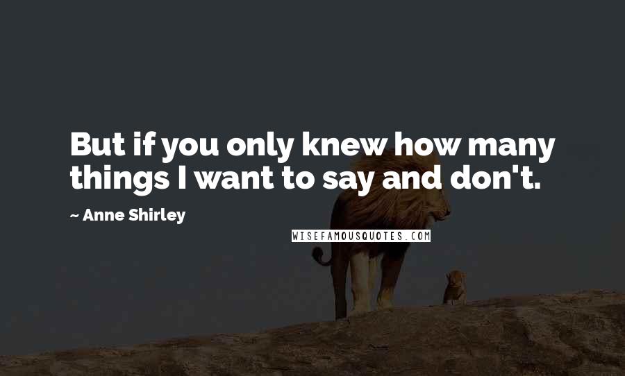 Anne Shirley Quotes: But if you only knew how many things I want to say and don't.