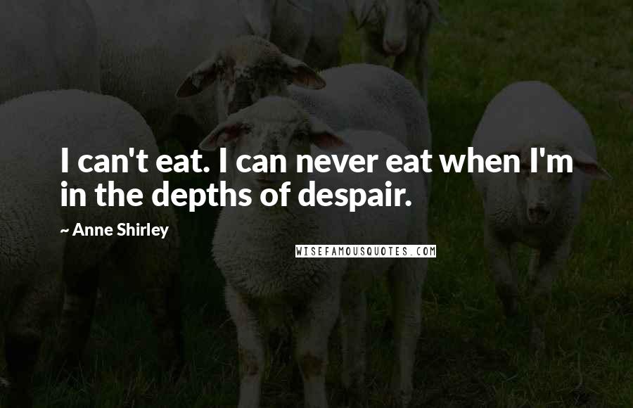 Anne Shirley Quotes: I can't eat. I can never eat when I'm in the depths of despair.