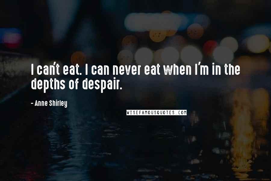 Anne Shirley Quotes: I can't eat. I can never eat when I'm in the depths of despair.