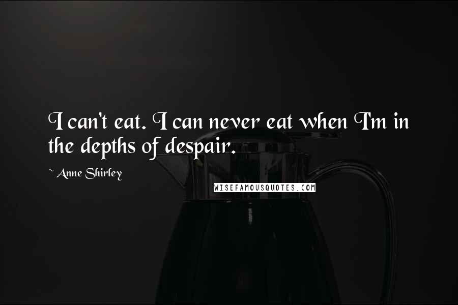 Anne Shirley Quotes: I can't eat. I can never eat when I'm in the depths of despair.