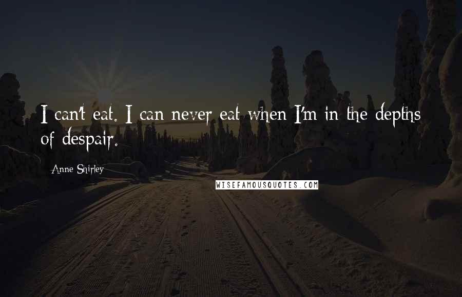 Anne Shirley Quotes: I can't eat. I can never eat when I'm in the depths of despair.