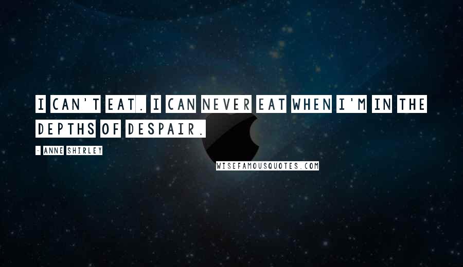 Anne Shirley Quotes: I can't eat. I can never eat when I'm in the depths of despair.