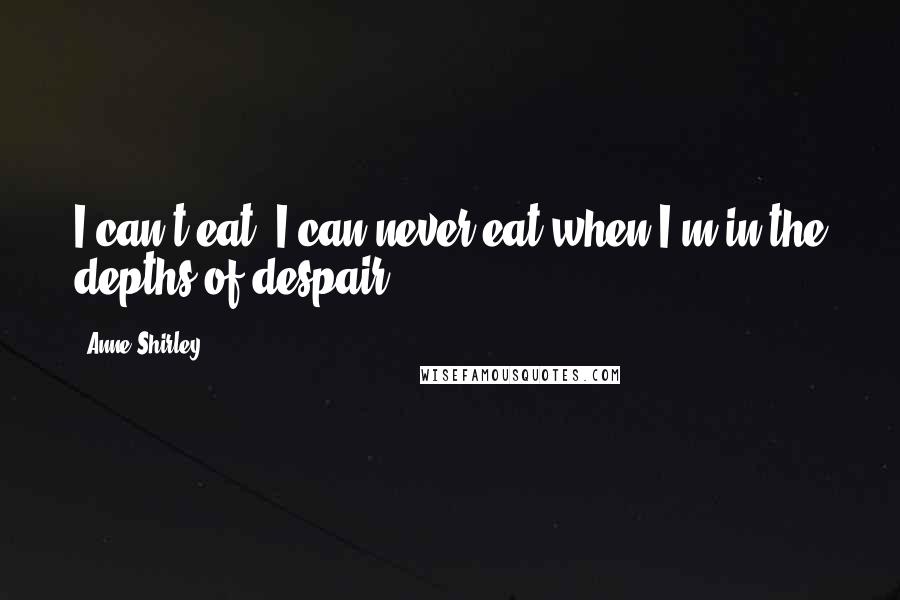 Anne Shirley Quotes: I can't eat. I can never eat when I'm in the depths of despair.