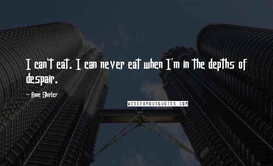 Anne Shirley Quotes: I can't eat. I can never eat when I'm in the depths of despair.