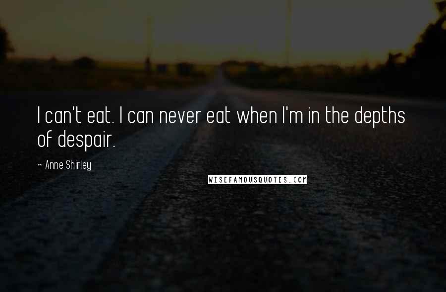 Anne Shirley Quotes: I can't eat. I can never eat when I'm in the depths of despair.