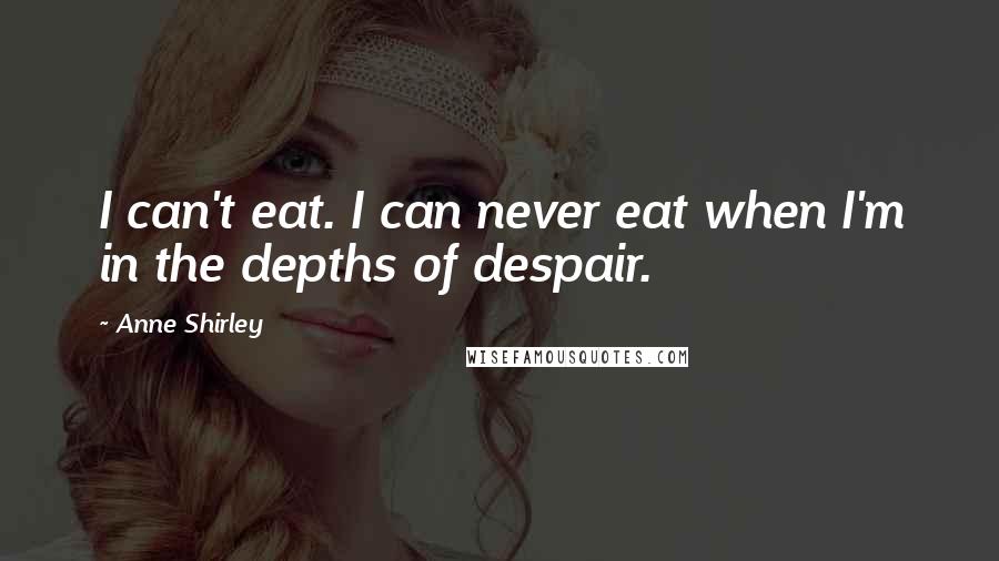 Anne Shirley Quotes: I can't eat. I can never eat when I'm in the depths of despair.