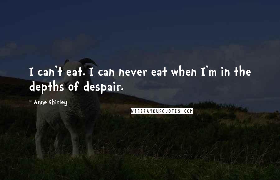 Anne Shirley Quotes: I can't eat. I can never eat when I'm in the depths of despair.