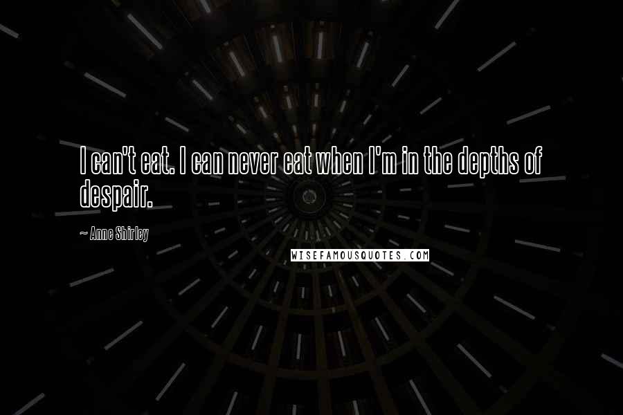 Anne Shirley Quotes: I can't eat. I can never eat when I'm in the depths of despair.