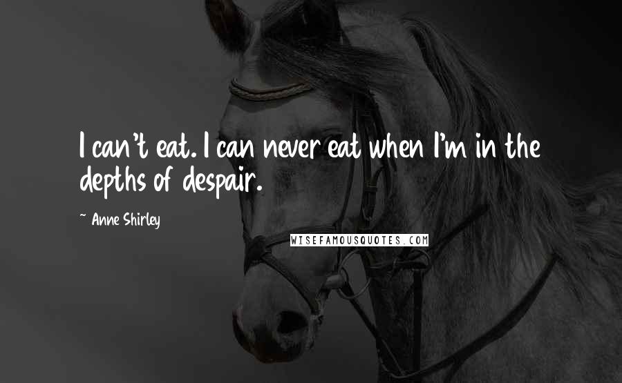 Anne Shirley Quotes: I can't eat. I can never eat when I'm in the depths of despair.