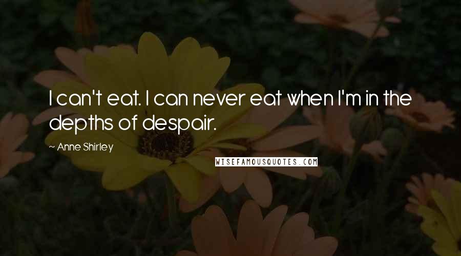 Anne Shirley Quotes: I can't eat. I can never eat when I'm in the depths of despair.