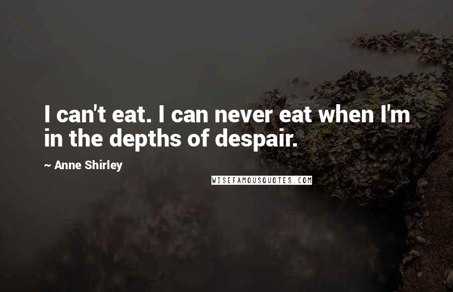 Anne Shirley Quotes: I can't eat. I can never eat when I'm in the depths of despair.