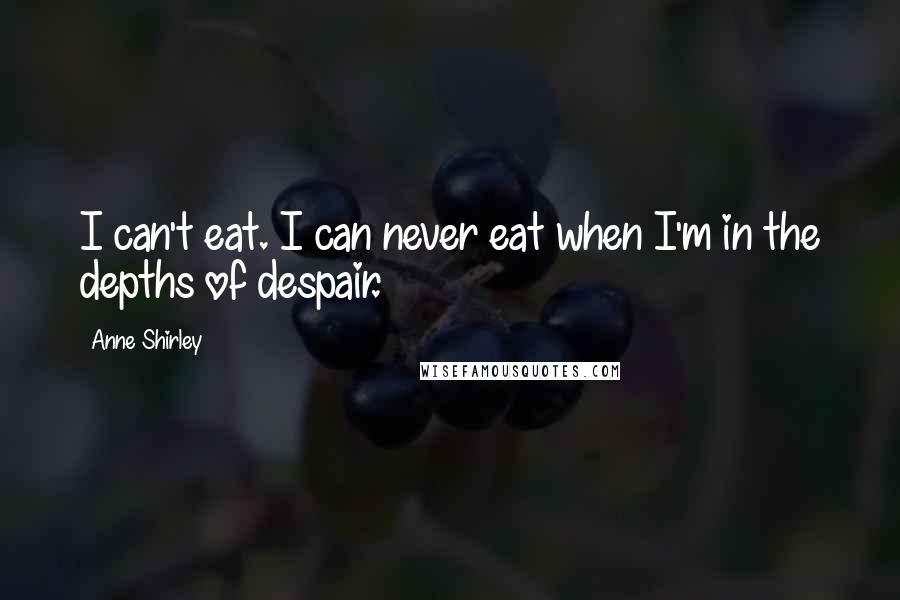 Anne Shirley Quotes: I can't eat. I can never eat when I'm in the depths of despair.