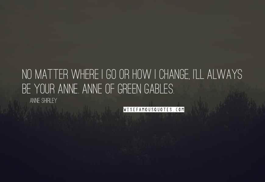 Anne Shirley Quotes: No matter where I go or how I change, I'll always be your Anne. Anne of Green Gables.